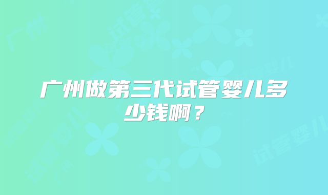广州做第三代试管婴儿多少钱啊？
