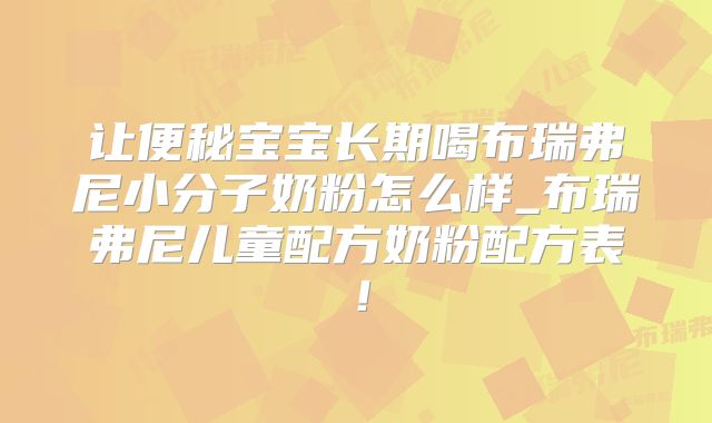 让便秘宝宝长期喝布瑞弗尼小分子奶粉怎么样_布瑞弗尼儿童配方奶粉配方表！