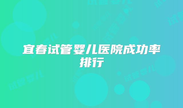 宜春试管婴儿医院成功率排行