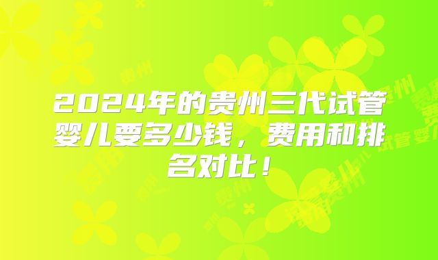 2024年的贵州三代试管婴儿要多少钱，费用和排名对比！