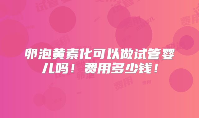 卵泡黄素化可以做试管婴儿吗！费用多少钱！