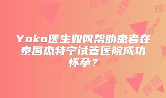 Yoko医生如何帮助患者在泰国杰特宁试管医院成功怀孕？