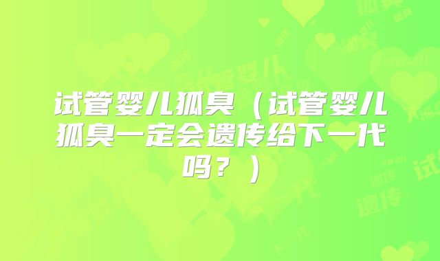试管婴儿狐臭（试管婴儿狐臭一定会遗传给下一代吗？）