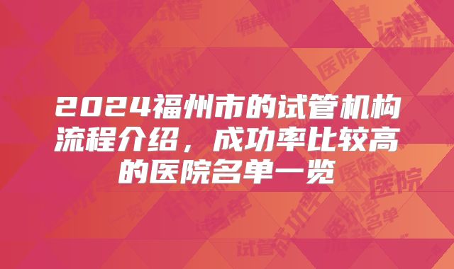 2024福州市的试管机构流程介绍,成功率比较高的医院名单一览