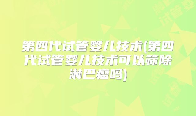 第四代试管婴儿技术(第四代试管婴儿技术可以筛除淋巴瘤吗)