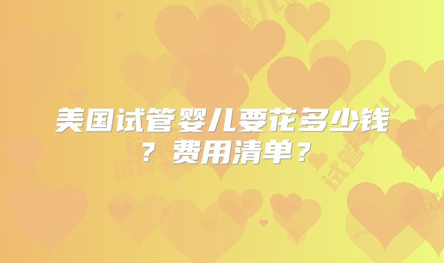 美国试管婴儿要花多少钱？费用清单？