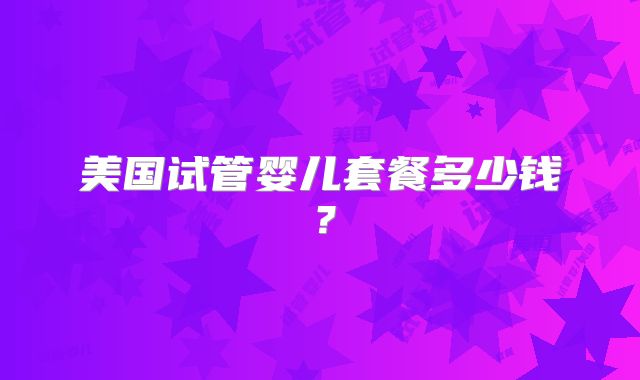 美国试管婴儿套餐多少钱?