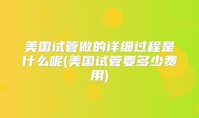 美国试管做的详细过程是什么呢(美国试管要多少费用)