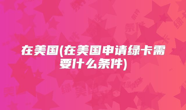 在美国(在美国申请绿卡需要什么条件)