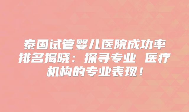 泰国试管婴儿医院成功率排名揭晓:探寻专业 医疗机构的专业表现!