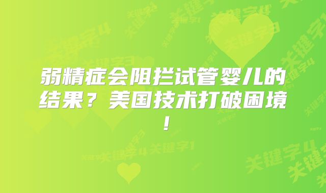 弱精症会阻拦试管婴儿的结果？美国技术打破困境！