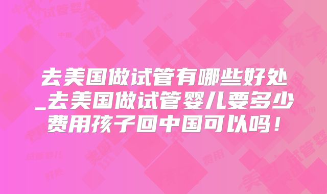 去美国做试管有哪些好处_去美国做试管婴儿要多少费用孩子回中国可以吗！