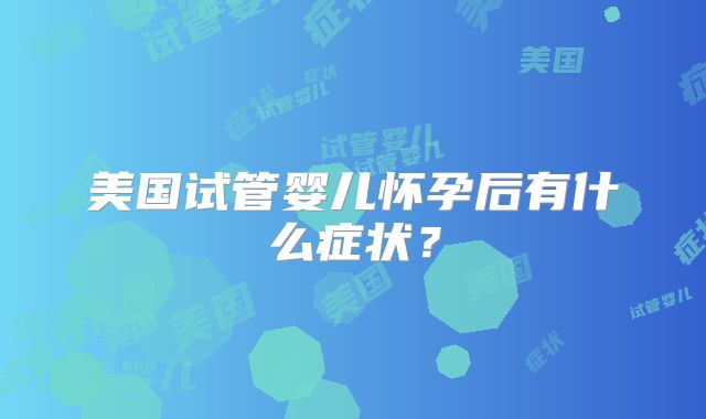美国试管婴儿怀孕后有什么症状？