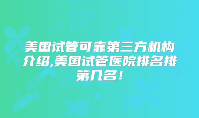 美国试管可靠第三方机构介绍,美国试管医院排名排第几名！