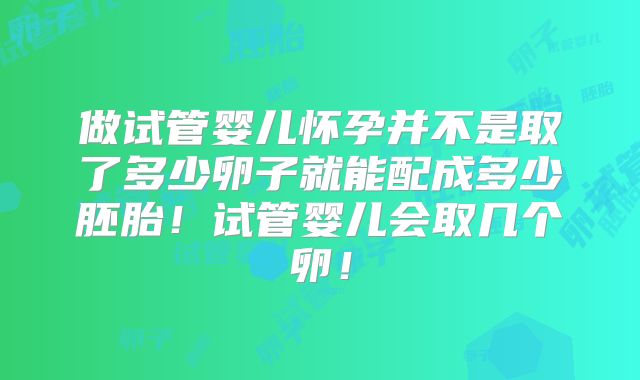 做试管婴儿怀孕并不是取了多少卵子就能配成多少胚胎！试管婴儿会取几个卵！