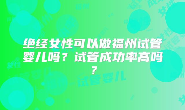 绝经女性可以做福州试管婴儿吗？试管成功率高吗？