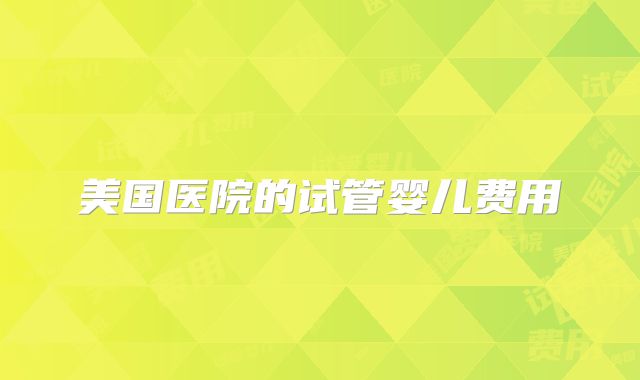 美国医院的试管婴儿费用