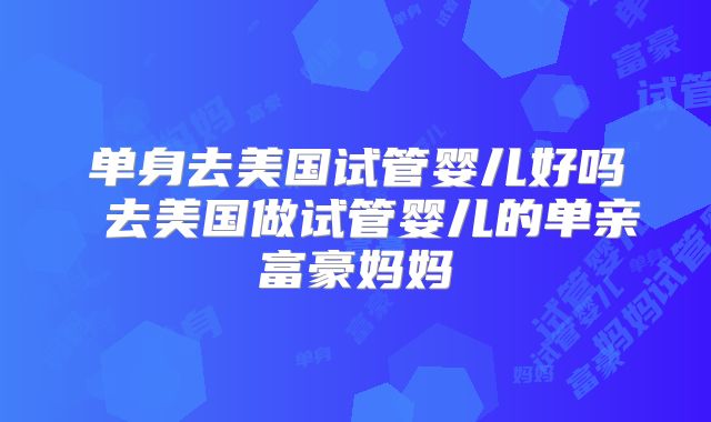 单身去美国试管婴儿好吗 去美国做试管婴儿的单亲富豪妈妈