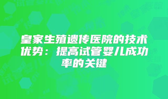 皇家生殖遗传医院的技术优势：提高试管婴儿成功率的关键