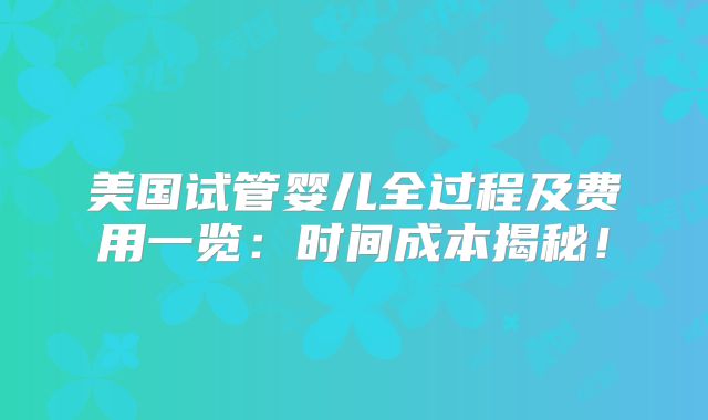 美国试管婴儿全过程及费用一览：时间成本揭秘！