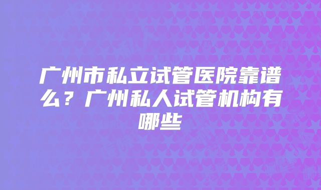 广州市私立试管医院靠谱么？广州私人试管机构有哪些