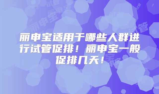 丽申宝适用于哪些人群进行试管促排!丽申宝一般促排几天!
