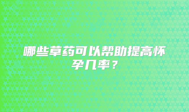 哪些草药可以帮助提高怀孕几率?