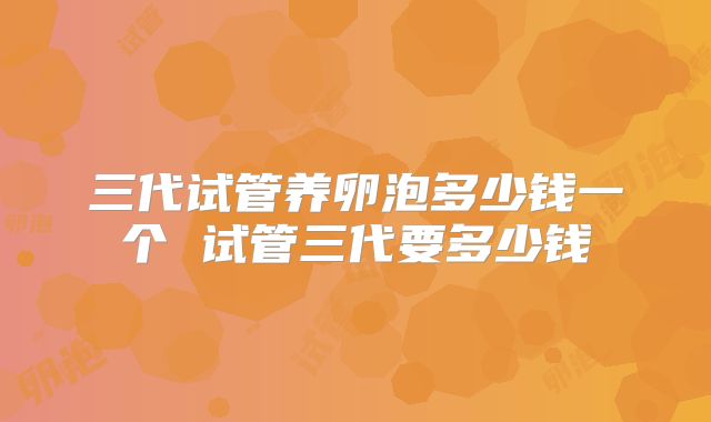 三代试管养卵泡多少钱一个 试管三代要多少钱