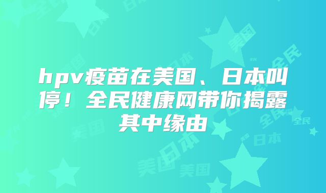 hpv疫苗在美国、日本叫停！全民健康网带你揭露其中缘由