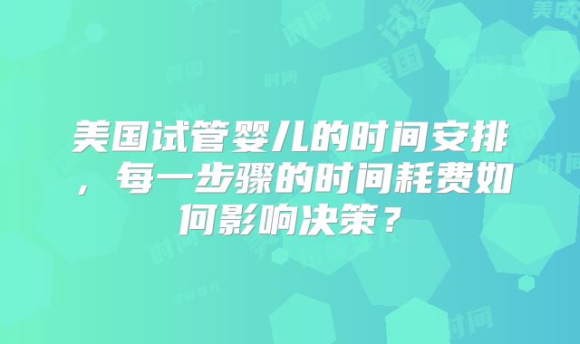 美国试管婴儿的时间安排,每一步骤的时间耗费如何影响决策?