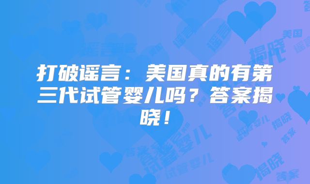 打破谣言:美国真的有第三代试管婴儿吗?答案揭晓!