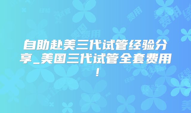 自助赴美三代试管经验分享_美国三代试管全套费用！