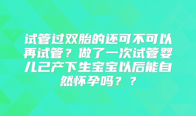 试管过双胎的还可不可以再试管？做了一次试管婴儿己产下生宝宝以后能自然怀孕吗？？