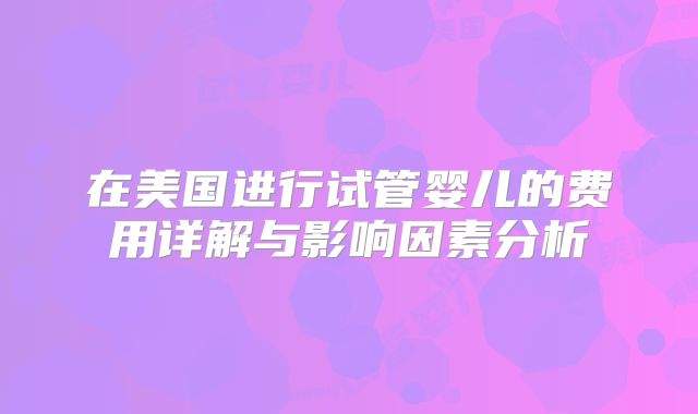在美国进行试管婴儿的费用详解与影响因素分析
