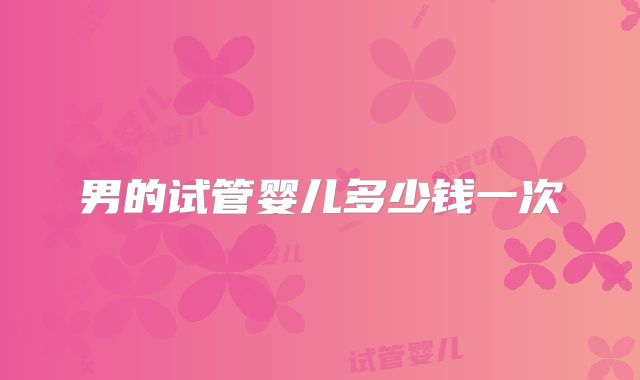男的试管婴儿多少钱一次