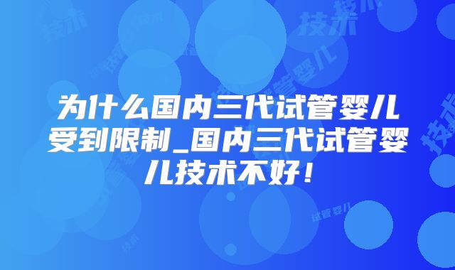 为什么国内三代试管婴儿受到限制_国内三代试管婴儿技术不好！
