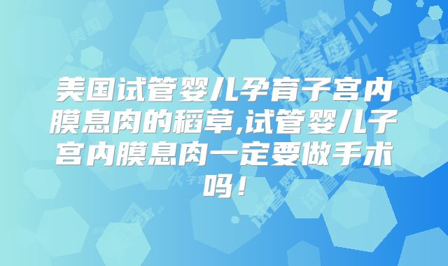 美国试管婴儿孕育子宫内膜息肉的稻草,试管婴儿子宫内膜息肉一定要做手术吗！