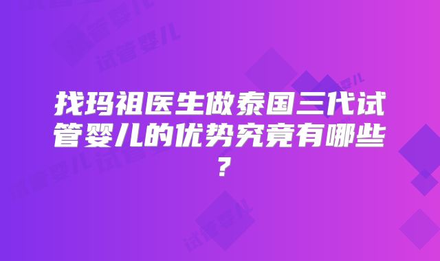 找玛祖医生做泰国三代试管婴儿的优势究竟有哪些？