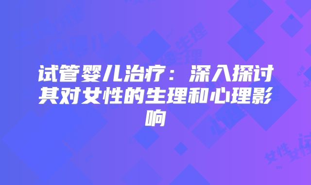 试管婴儿治疗：深入探讨其对女性的生理和心理影响