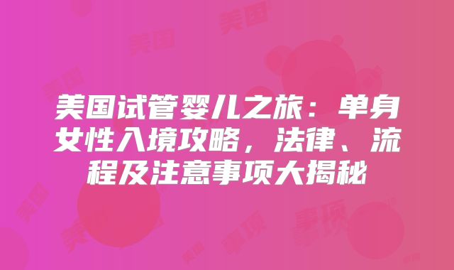 美国试管婴儿之旅：单身女性入境攻略，法律、流程及注意事项大揭秘