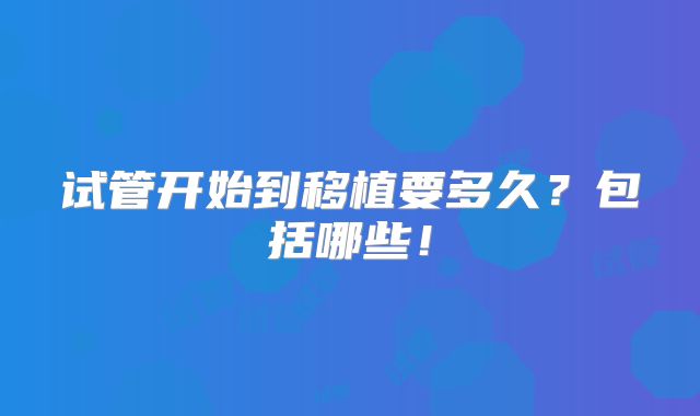 试管开始到移植要多久？包括哪些！