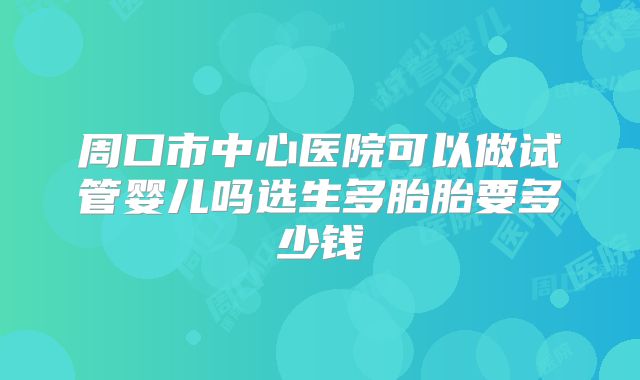 周口市中心医院可以做试管婴儿吗选生多胎胎要多少钱