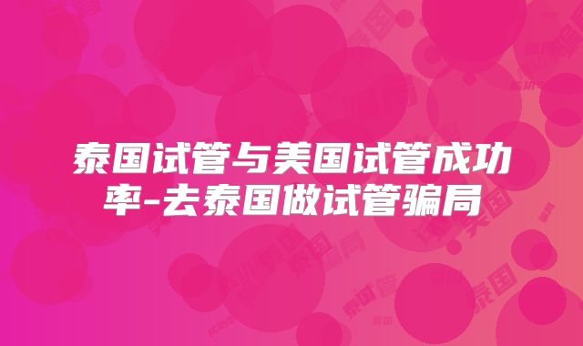 泰国试管与美国试管成功率-去泰国做试管骗局