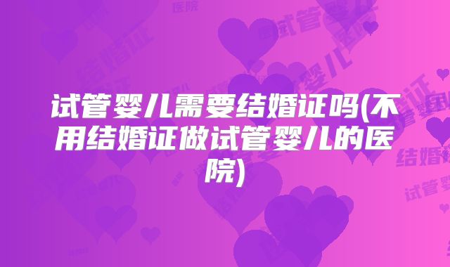 试管婴儿需要结婚证吗(不用结婚证做试管婴儿的医院)