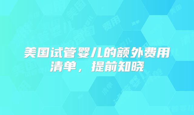 美国试管婴儿的额外费用清单,提前知晓