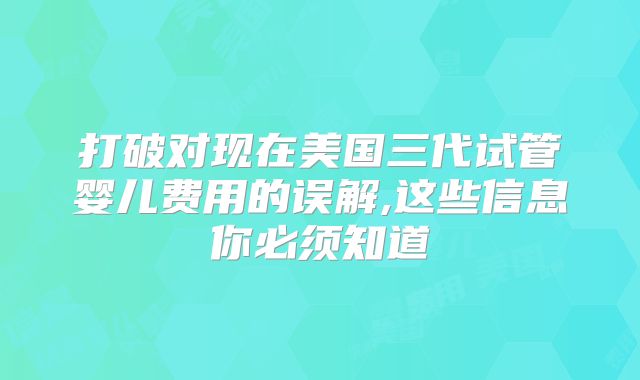 打破对现在美国三代试管婴儿费用的误解,这些信息你必须知道