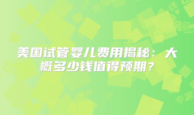 美国试管婴儿费用揭秘：大概多少钱值得预期？