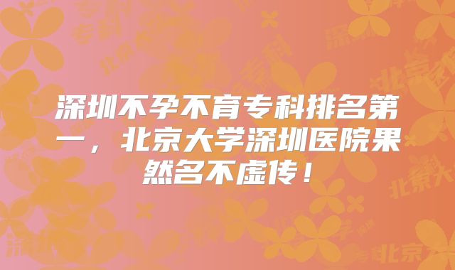 深圳不孕不育专科排名第一，北京大学深圳医院果然名不虚传！