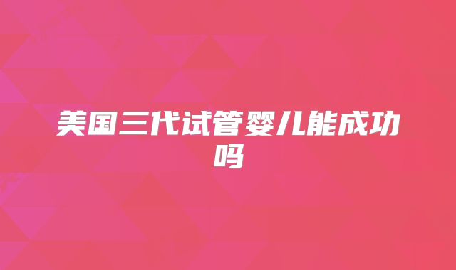 美国三代试管婴儿能成功吗