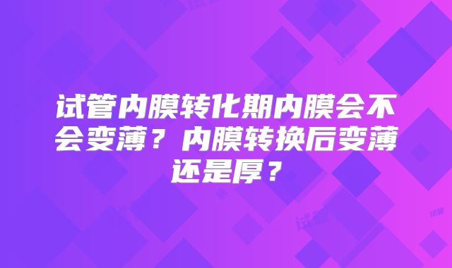 试管内膜转化期内膜会不会变薄？内膜转换后变薄还是厚？